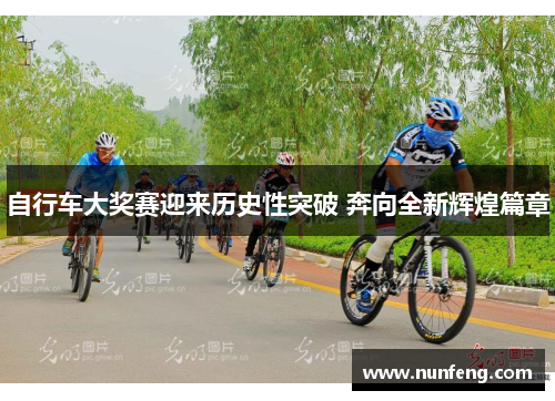 自行车大奖赛迎来历史性突破 奔向全新辉煌篇章