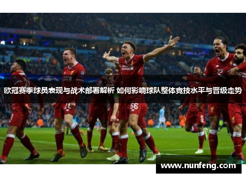 欧冠赛季球员表现与战术部署解析 如何影响球队整体竞技水平与晋级走势