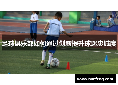 足球俱乐部如何通过创新提升球迷忠诚度