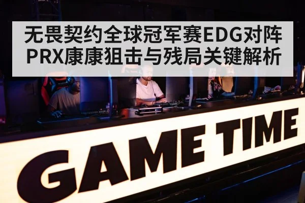 无畏契约全球冠军赛EDG对阵PRX康康狙击与残局关键解析