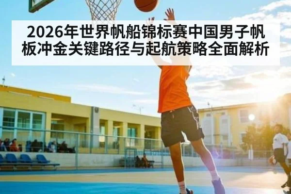2026年世界帆船锦标赛中国男子帆板冲金关键路径与起航策略全面解析