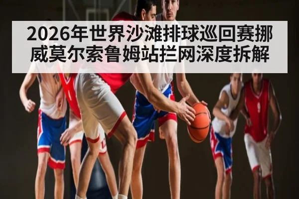 2026年世界沙滩排球巡回赛挪威莫尔索鲁姆站拦网深度拆解